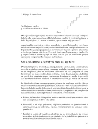 NOCIONES DE PROBABILIDAD




                        El mismo experimento podrá realizarse modificando la composición de la bolsa,
                        por ejemplo, poniendo dos canicas blancas y tres rojas, o una blanca y cuatro
                        rojas, etcétera.

                        También convendrá realizar la actividad inversa. El profesor llena la bolsa con
                        cinco canicas, pero no dice a los alumnos cuántas canicas de cada color puso.

                        Luego los alumnos extraen canicas al azar, y a partir de los resultados del
                        registro, intentan adivinar cuántas canicas de cada color hay dentro de la bolsa.
                                                        PUNTO DE PARTIDA


                                                                                                         1



                                                                                                         5



                                                                                                         10



                                                                                                         15



                                                                                                         20



                                                                                                         25



                                                                                                         30



                                                                                                         35



                                                                                                         40



                                                                                                         45



                                                                                                         50
                                 0   10%    20%   30%    40%   50%   60%     70%      80%      90% 100%



                                                                                                                 341



M/SEC/P-329-384.PM6.5    341                                               6/20/01, 1:09 PM
 