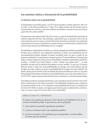 NOCIONES DE PROBABILIDAD



                        3. Determinar la probabilidad de que en una serie de volados consecutivos se
                        obtengan sólo águilas. ¿Cuál es la probabilidad de obtener sólo águilas en dos
                        volados consecutivos? ¿En tres volados consecutivos?, y así sucesivamente.

                        En una serie de dos volados, hay cuatro resultados posibles:

                                                                                              RESULTADOS POSIBLES


                                                                   1/2         A                      AA

                                                         A
                                            1/2                    1/2                                AS
                                                                               S




                                                                   1/2         A                      SA
                                            1/2
                                                         S

                                                                   1/2                                SS
                                                                               S


                        Y en una serie de tres volados hay ocho resultados posibles:

                                                                                              RESULTADOS POSIBLES


                                                                         1/2       A                 AAA

                                                      1/2      A
                                                                         1/2       S                 AAS
                                               A
                                                                                   A                 ASA
                                  1/2                              1/2
                                                      1/2      S
                                                                   1/2             S                 ASS

                                                                         1/2       A                 SAA

                                                      1/2      A
                                  1/2
                                                                         1/2       S                 SAS
                                               S
                                                                                   A                 SSA
                                                                   1/2
                                                      1/2      S
                                                                   1/2             S                  SSS


                        Entonces, las probabilidades de obtener sólo águilas son 1/4 en una serie de dos
                        volados y 1/8 en una serie de tres volados.

                                                                                                                    345



M/SEC/P-329-384.PM6.5      345                                             6/20/01, 1:09 PM
 