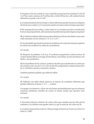 MATEMÁTICAS



             2. En una escuela los alumnos tienen que elegir un deporte y un taller para cursarlos.
             Los deportes que se ofrecen son: futbol, basquetbol, volibol y atletismo. Los talleres
             son: carpintería, electricidad y mecanografía. ¿De cuántas formas distintas puede un
             alumno combinar estas opciones? Acaba de llenar la siguiente tabla.

                        DEPORTE
                  TALLER                    BASQUETBOL         FUTBOL          VOLIBOL                  ATLETISMO

                                            Basquetbol y
                    CARPINTERÍA              Carpintería

                    ELECTRICIDAD

                                                                              Volibol y
                  MECANOGRAFÍA                                               Mecanografía



              Si a los deportes se agregara la natación y a los talleres la herrería, ¿cómo aumentaría
              el número de combinaciones posibles?

              3. Cinco amigos se encuentran en la calle y se saludan de mano. ¿Cuántos apretones
              de mano hubo en total? ¿Y si hubieran sido 6, 7, 8, ... amigos?

              4. Un torneo de tenis se realiza por eliminación simple, es decir, cada vez que se
              enfrentan dos jugadores, el que pierde queda eliminado. Si en el torneo participan
              64 tenistas, ¿cuántos juegos hacen falta para decidir quién es el campeón?

              5. Dos puntos determinan una recta; tres puntos, si no son colineales, determinan tres
              rectas. Investiga lo que pasa con 4, 5, 6, ... puntos.


                                                     B
                           B                                                   B
                                                                                                    D




                                                                        A                     C
                                        A                  C
                A




              6. En un torneo de volibol participan 12 equipos de escuelas diferentes. Cada equipo
              se enfrenta a otro dos veces, una vez como local y otra como visitante. ¿Cuántos
              juegos se realizan en total?

             68



M/SEC/P-033-089.PM6.5              68                                           6/20/01, 11:08 AM
 