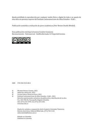 Queda prohíbida la reproducción por cualquier medio físico o digital de toda o un aparte de
esta obra sin permiso expreso del Instituto Latinoamericano de Altos Estudios –ILAE–.
Publicación sometida a evaluación de pares académicos (Peer Review Double Blinded).
Esta publicación está bajo la licencia Creative Commons
Reconocimiento - NoComercial - SinObraDerivada 3.0 Unported License.
ISBN	 978-958-5535-80-0
©	 Wilmer Ortega Chavez, 2021
©	 Amer Vela Bizalote, 2021
©	 Liliam Carola Zevallos Solis, 2021
©	 Instituto Latinoamericano de Altos Estudios –ILAE–, 2021
	 Derechos patrimoniales exclusivos de publicación y distribución de la obra
	 Cra. 18 # 39A-46, Teusaquillo, Bogotá, Colombia
	 pbx: (571) 232-3705, fax (571) 323 2181
	www.ilae.edu.co
	 Diseño de carátula y composición: Jesús Alberto Chaparro Tibaduiza
	 Edición electrónica: Editorial Milla Ltda. (571) 702 1144
	editorialmilla@telmex.net.co
	 Editado en Colombia
	 Published in Colombia
 