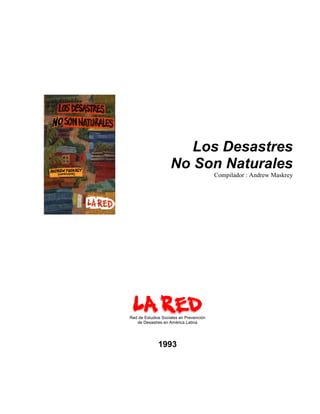 Los Desastres
                    No Son Naturales
                                         Compilador : Andrew Maskrey




Red de Estudios Sociales en Prevención
   de Desastres en América Latina




              1993
 