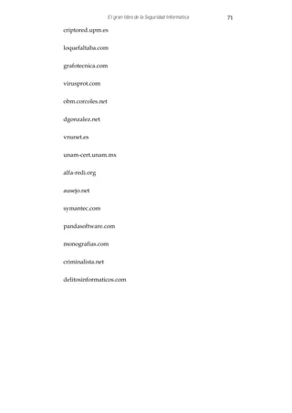 El gran libro de la Seguridad Informática   71

criptored.upm.es


loquefaltaba.com


grafotecnica.com


virusprot.com


obm.corcoles.net


dgonzalez.net


vnunet.es


unam-cert.unam.mx


alfa-redi.org


ausejo.net


symantec.com


pandasoftware.com


monografias.com


criminalista.net


delitosinformaticos.com
 