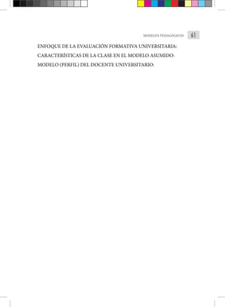 61
MODELOS PEDAGÓGICOS
ENFOQUE DE LA EVALUACIÓN FORMATIVA UNIVERSITARIA:
CARACTERÍSTICAS DE LA CLASE EN EL MODELO ASUMIDO:
MODELO (PERFIL) DEL DOCENTE UNIVERSITARIO:
 
