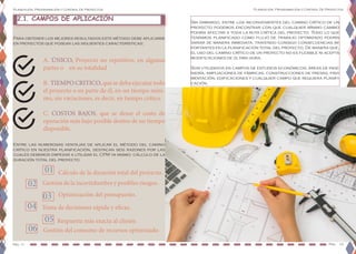 Pág. 11
Planeación, Programación y Control De Proyectos
Pag. 12
Planeación, Programación y Control De Proyectos
2.1. CAMPOS DE APLICACIÓN
Para obtener los mejores resultados este método debe aplicarse
en proyectos que posean las siguientes características:
A. ÚNICO, Proyecto no repetitivo, en algunas
partes o en su totalidad
B. TIEMPO CRITICO, que se deba ejecutar todo
el proyecto o en parte de él, en un tiempo míni-
mo, sin variaciones, es decir, en tiempo crítico.
C. COSTOS BAJOS, que se desee el costo de
operación más bajo posible dentro de un tiempo
disponible.
Entre las numerosas ventajas de aplicar el método del camino
crítico en nuestra planificación, destacan seis razones por las
cuales debemos empezar a utilizar el CPM ya mismo: cálculo de la
duración total del proyecto
Sin embargo, entre los inconvenientes del camino crítico de un
proyecto podemos encontrar con que cualquier mínimo cambio
podría afectar a toda la ruta crítica del proyecto. Todo lo que
teníamos planificado como flujo de trabajo optimizado podría
variar de manera inmediata, trayendo consigo consecuencias im-
portantes en la planificación total del proyecto. De manera que,
el uso del camino crítico de un proyecto no es flexible ni acepta
modificaciones de última hora.
Son utilizados en campos de estudios económicos, áreas de inge-
niería, ampliaciones de fábricas, construcciones de presas, pavi-
mentación, edificaciones y cualquier campo que requiera planifi-
cación.
Cálculo de la duración total del proyecto.
Gestión de la incertidumbre y posibles riesgos.
Optimización del presupuesto.
Toma de decisiones rápida y eficaz.
Respuesta más exacta al cliente.
Gestión del consumo de recursos optimizado.
01
02
03
04
06
05
 