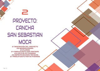 Pág. 13 Pag. 14
2
2.1 DESCRIPCIÓN DEL PROYECTO
2.2 GENERALIDADES
2.3 PLANOS
2.4 PRESUPUESTO POR PARTIDAS
2.5 LISTA DE ACTIVIDADES
2.6 ESPECIFICACIONES TÉCNICAS
2.7 PRESUPUESTO POR ACTIVIDADES
PROYECTO:
CANCHA
SAN SEBASTIAN
MOCA
 