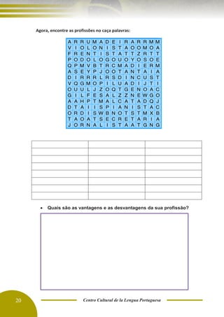 20 Centro Cultural de la Lengua Portuguesa
Agora, encontre as profissões no caça palavras:
• Quais são as vantagens e as desvantagens da sua profissão?
 