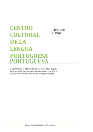 Centro Cultural de la Lengua Portuguesa 3
CENTRO
CULTURAL
DE LA
LENGUA
PORTUGUESA
LIVRO DO
ALUNO
O CCLP lhes dá as boas-vindas ao seu curso de português,
esperamos que você aproveite ao máximo esta experiência
e possa conhecer mais da cultura e da língua brasileira.
Centro Cultural de la Lengua Portuguesa
 