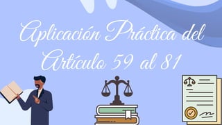 Aplicación Práctica del
Artículo 59 al 81
 