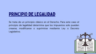 Se trata de un principio clásico en el Derecho. Para este caso el
principio de legalidad determina que los impuestos solo pueden
crearse, modificarse o suprimirse mediante Ley o Decreto
Legislativo.
PRINCIPIO DE LEGALIDAD
 