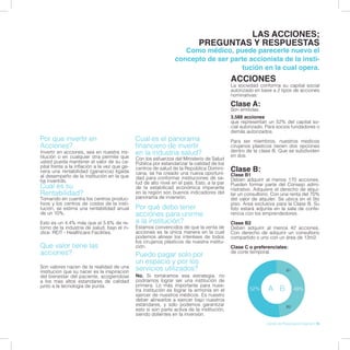 Invertir en acciones, sea en nuestra ins-
titución o en cualquier otra permite que
usted pueda mantener el valor de su ca-
pital frente a la inflación a la vez que ge-
nera una rentabilidad (ganancia) ligada
al desempeño de la institución en la que
ha invertido.
Con los esfuerzos del Ministerio de Salud
Pública por estandarizar la calidad de los
centros de salud de la República Domini-
cana, se ha creado una nueva oportuni-
dad para conformar instituciones de sa-
lud de alto nivel en el país. Esto, a la par
de la estabilicad económica imperante
en la región son buenos indicadores del
panorama de inversión.
No. Si tomáramos esa estrategia, no
podríamos lograr ser una institución de
primera. Lo más importante para nues-
tra institución es lograr la armonía en el
ejercer de nuestros médicos. Es nuestro
deber alinearlos a ejercer bajo nuestros
estándares, y sólo podemos garantizar
esto si son parte activa de la institución,
siendo dolientes en la inversión.
Son valores nacen de la realidad de una
institucion que su nacer es la inspiracion
del bienestar del paciente, acogiendose
a los mas altos estandares de calidad
junto a la tecnologia de punta.
Por que invertir en
Acciones?
Cual es el panorama
financiero de invertir
en la industria salud?
Puedo pagar solo por
un espacio y por los
servicios utilizados?
Que valor tiene las
acciones?
Como médico, puede parecerle nuevo el
concepto de ser parte accionista de la insti-
tución en la cual opera.
LAS ACCIONES;
PREGUNTAS Y RESPUESTAS
La sociedad conforma su capital social
autorizado en base a 2 tipos de acciones
nominativas:
Clase A:
Son emitidas
3,588 acciones
que representan un 52% del capital so-
cial autorizado. Para socios fundadores o
demás autorizados.
Para ser miembros, nuestros medicos
cirujanos plasticos tienen dos opciones
dentro de la clase B. Que se subdividen
en dos:
Clase B:
Clase B1
Deben adquirir al menos 170 acciones.
Pueden formar parte del Consejo admi-
nistrativo. Adquiere el derecho de alqui-
lar un consultorio. Con una renta del 70%
del valor de alquiler. Se ubica en el 5to
piso. Area exclusiva para la Clase B. Su
foto estará adjunta en la sala de confe-
rencia con los emprendedores.
Clase B2
Deben adquirir al menos 42 acciones.
Con derecho de adquirir un consultorio
compartido o uno con un área de 13m2.
Clase C o preferenciales:
de corte temporal.
ACCIONES
Tomando en cuentra los centros produc-
tivos y los centros de costos de la insti-
tución, se estima una rentabilidad anual
de un 10%.
Esto es un 4.4% más que el 5.6% de re-
torno de la industria de salud, bajo el ín-
dice: REIT - Healthcare Facilities.
Estamos convencidos de que la venta de
acciones es la única manera en la cual
podemos alinear los interéses de todos
los cirujanos plásticos de nuestra institu-
ción.
Por qué debo tener
acciones para unirme
a la institución?
Cual es su
Rentabilidad?
48+52+AA52% B 48%
B1
B2
Libreto de Presentación Cigmed | 15
 