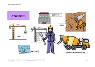 Profesiones de la construcción
Autor pictogramas: Sergio Palao Procedencia: http://catedu.es/arasaac/ Licencia: CC (BY-NC-SA)
Autora: Lola García Cucalón
3
ARQUITECTA
PLANOS
GRUA
OBRA
CAMION HORMIGONERA
EDIFICIO
 