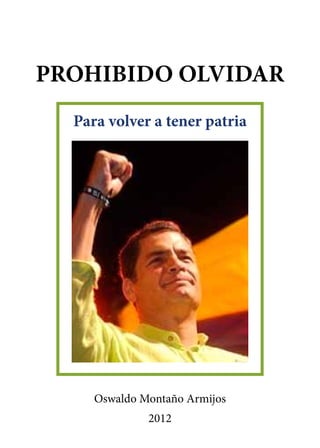 PROHIBIDO OLVIDAR
  Para volver a tener patria




     Oswaldo Montaño Armijos
              2012
 