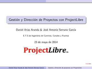 Gesti´on y Direcci´on de Proyectos con ProjectLibre
Daniel Arias Aranda & Jos´e Antonio Serrano Garc´ıa
E.T.S de Ingenier´ıa de Caminos, Canales y Puertos
23 de mayo de 2014
Daniel Arias Aranda & Jos´e Antonio Serrano Garc´ıa Gesti´on y Direcci´on de proyectos con ProjectLibre
 