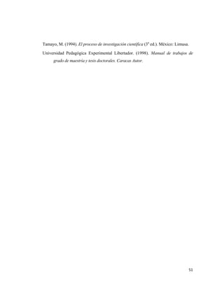 Tamayo, M. (1994). El proceso de investigación científica (3a ed.). México: Limusa.

Universidad Pedagógica Experimental Libertador. (1998). Manual de trabajos de
      grado de maestría y tesis doctorales. Caracas Autor.




                                                                                  51 
                                                                                     
 