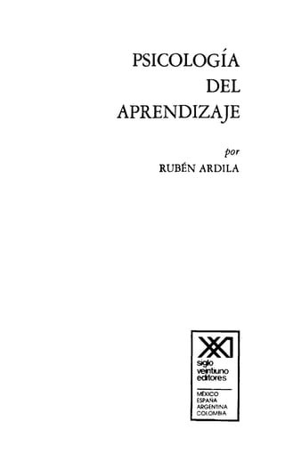 ~
PSICOLOGIA
DEL
APRENDIZAJE
por
RUBÉN ARDILA
)J((J
siglo
veiltiuno
edtores
Ml;XICO
ESPAI'lA
ARGENTINA
COLOMBIA
 