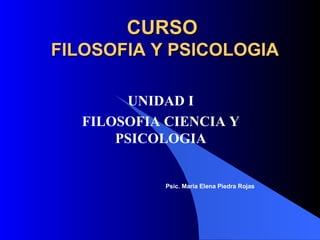 CURSOCURSO
FILOSOFIA Y PSICOLOGIAFILOSOFIA Y PSICOLOGIA
UNIDAD I
FILOSOFIA CIENCIA Y
PSICOLOGIA
Psic. Maria Elena Piedra Rojas
 