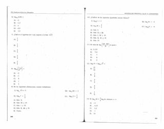 psu. Cuaderno de Ejercicios, Matemática
                                                                                                                                                                                               SEGUNDO EJE TEMÁTICO I Test N" 19, LOGARITMOS

 6) logo.ol0,00 1 =                                                                                                        ID) ¿euál(es)            de las siguientes   igualdades   es(son) falsa(s)?
      A)   -2·
                                                                                                                                     1) loglO2 =          5
                                                                                                                                                                                                                       III) log¡ 56   = -   3
      B)     -1,5
                                                                                                                                                          4:
      e)     -1                                                                                                                  1I) log" 81 =            3'                                                          IV)   log.¡¡8 = -4
      D)     -0,5
                                                                                                                                A)     Solo 1.
      E)          1,5
                                                                                                                                B)     Sólo II y lIl.
 7) ¿Cuál es el logaritmo de 3 con respecto a la base                      3J3?                                                 e)     Sólo 1, III Y IV.

             1                                                                                                                  D) Sólo Ir, III Y IV.
      A)   3'                                                                                                                   E)     Sólo         IV.

             1
      B)   2                                                                                                              11) El valor de íog, ('25 . 625) es Igual a
                                                                                                                                                 -2-.5-       .


             2                                                                                                                  A)     3.125
      C)3'                                                                                                                      B)        725
                                                                                                                                C)             7
             3
      D)   '4                                                                                                                   D)              6
                                                                                                                                E)            '5
             3
      E)   2                                                                                                              12)    log,I6       + logJ4l J7      =



 8) log,,,       (i.J3)                                                                                                         A)      37
                                                                                                                                        12

      A) -2                                                                                                                               7
                                                                                                                                B)        -
      B) -1                                                                                                                               4
      C)         O
                                                                                                                                          3
      D)                                                                                                                        e)      -
                                                                                                                                          2
      E)         2
                                                                                                                                          4
 9) De las siguientes                  afirmaciones,   es(son) verdaderais):                                                    D)      -
                                                                                                                                          3
       1) log , 27           =-    3                                              1II)   log,olOO    =        2
                   J
                                                                                                                                        1
                                                                                                                                E)      -
                                  1                                                                       1                               6
      1I) log" 7 =             2'                                                 IV)    log'62     ='4
      A) Sólo'          n.                                                                                                13) Si log",, 16          = ~ log,16,
                                                                                                                                                      x            entonces   x

      B)   Sólo         1II y IV.                                                                                               A)     -4
      e)   Sólo         I y IV.                                                                                                 B)        0,25
                                                                                                                  ;   .
      D) Sólo           n.   III      Y   IV.
                                                                                                                  "          . e)         0,5
      E) Todas.                                                                                                                 D)        l
                                                                                                                                E)      16

230
                                                                                                                                                                                                                                                231
 