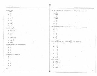 '~i"
      PSU. Cuaderna de Ejercicios. Matemática
                                                                                                                       SEGUNDO EJE TEMÁTICO I Test W 19, LOGARITMOS


      14) log9·   log8                                  18) Sea "a" un número real positivo distinto de uno. Si log. a' .= 2 , entonces x =
             2log27
                                                                  ·2a
                                                            A)    -
                . 4                                               log a
           A)    -
                . 3
                                                                          2.

                         4                                  B)    ~
           B)log         -                                        log a
                         3
           C)    log 2                                                1
                                                            C)
                                                                      2
                             2
           D) 2log           -                              D)        2
                             3
                                                           .E) .-2
           E) log 3
                                                       19) En la ecuaciónlog(JO)            + log(-x)    = O, entonces el valor de x que lasatisfacees
      15) log3-       log.J3        =                       A)        10
,i
                                                            B)            9
           A)    IOg(3 - .J3)
i~
                                                            C)            1
¡:                1                                                    1
¡"¡
t :
           B)    -log3
                 2
                             - 3                            D)        -
I1
                                                                      10

,.
H          C)
                 l· (
                 2:logl2
                                       "
                                 -, log2                   E)
                                                                    1
                                                                 ~ 10
íj:
~
           D) ~log3.J3
                                                       20) Si log ,       (J) =      x, logt y    3 .y   10g~(~)    =-2,    entonces.xyz   =

                                                           A)                  -2

                                                                       3
                                                           B)         --
                                                                           16

                                                                               2
                                                           C)                  -
                                                                               9                                                           I
                                                                               2
                                                           D)         --
                                                                          27


                                                           E)    -~-!i
                                                                      8
                                                       21) 1 - 2 lag 2
                                                           A)    -lag          2
                                                           B) 2log             5 -
                                                           C)l
                                                           D) 1 -          log 4
                                                           E) 210g 5


                                                                                                                                                                233
 