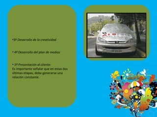 3º  Desarrollo de la creatividad 4º Desarrollo del plan de medios 5º Presentación al cliente:  Es importante señalar que en estas dos últimas etapas, debe generarse una relación constante. 