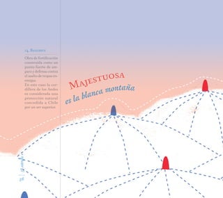 5ªestrofa»
es la blanca montañaMajestuosa
Obra de fortificación
construida como un
punto fuerte de am-
paro y defensa contra
el asalto de tropas en-
emigas.
En este caso la cor-
dillera de los Andes
es considerada una
protección natural
concedida a Chile
por un ser superior.
14. Baluarte
58
 