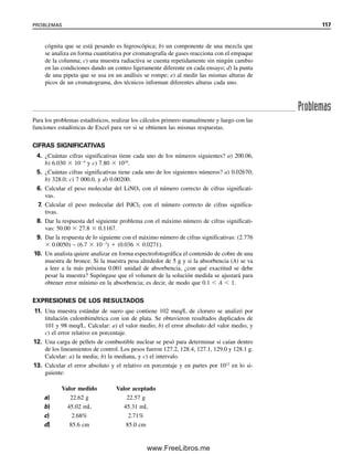 Se seleccionan las celdas B9:C13 y se hace clic en fx. De Funciones estadísticas se baja
hasta ESTIMACIÓN.LINEAL (LINEST) y se hace clic aquí y luego en Aceptar. Para
Conocido_y se anota B3:B7, y para Conocido_x, A3:A7. Luego, en cada una de las casi-
llas rotuladas Constante y Estadística, se teclea “verdadero”. Ahora se debe usar el teclado
para ejecutar los cálculos. Se oprime Mayúsculas  Control  Intro y se suelta. Los datos
estadísticos aparecen en las celdas seleccionadas. Esta combinación de teclas se debe usar
siempre que se ejecute una función sobre un bloque de celdas, como aquí. La pendiente
está en la celda B9 y su desviación estándar en la celda B10. La intersección en la celda
C9 y su desviación estándar en la celda C10. El coeficiente de determinación está en la
celda B11. Se comparan las desviaciones estándar con las calculadas en el ejemplo 3.22,
y la pendiente, la intersección y R2
con el ejemplo 3.21 en la figura 3.8.
La celda C11 contiene el error estándar de la estimación (o la desviación estándar
de la regresión) y es una medida del error al estimar valores de y. Cuanto menor sea ésta,
más cercanos están los números a la línea. Las otras celdas contienen datos que no se
considerarán aquí: la celda B12 es el valor F; la celda C12, los grados de libertad (que
se usaron para F); la celda B13 contiene la suma de los cuadrados de la regresión, y la
celda C13, la suma de los cuadrados de los residuales.
¿Cuántas cifras significativas se conservan para la línea de mínimos cuadrados? Las des-
viaciones estándar dan la respuesta. La pendiente tiene una desviación estándar de 1.0, por
lo que se escribe como 53.8  1.0 como la óptima. La desviación estándar de la intersección
es  0.42, de modo que la pendiente se escribe 0.6  0.4. Véase también el ejemplo 3.22.
3.21 Paquetes de software de estadística
Excel ofrece diversas funciones estadísticas listadas en el menú de Herramientas. Se abre
Complementos y se elige Herramientas para Análisis. Se hace clic en Aceptar y se vuelve
a la hoja de cálculo. Ahora, cuando se abra el menú de Herramientas se encontrará Aná-
lisis de Datos. Se abre y se verá una lista de 19 programas estadísticos. Si se experimenta
con ellos, se encontrará que algunos son muy útiles. Un complemento que es muy útil es
Solver, para resolver fórmulas complicadas. Su uso se describe en el capítulo 6.
3.22 Límites de detección: el cero no existe
Las explicaciones anteriores han versado sobre métodos estadísticos para estimar la con-
fiabilidad de análisis en niveles específicos de confianza, los cuales, a fin de cuentas,
3.22 LÍMITES DE DETECCIÓN: EL CERO NO EXISTE 111
1
2
3
4
5
6
7
8
9
10
11
12
13
A B C D E
Riboflavina, ppm Intensidad de fluorescencia
0.000 0.0
0.100 5.8
0.200 12.2
0.400 22.3
0.800 43.3
pendiente 53.75 0.595 intersec.
desv. est. 1.017759 0.419633 desv. est.
R2
0.998926 0.643687 error est. de estim.
F 2 789.119 3 d.f.
suma resid. cuad. 1 155.625 1.243 suma resid. cuad.
Figura 3.10. Uso de ESTI-
MACIÓN.LINEAL (LINEST)
para estadísticas.
03Christian(065-123).indd 111
03Christian(065-123).indd 111 9/12/08 13:44:06
9/12/08 13:44:06
www.FreeLibros.me
 