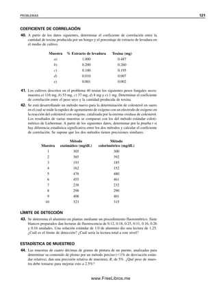 NÚMERO MÍNIMO DE MUESTRAS
El número de incrementos individuales de muestras que se necesitan para obtener un nivel
dado de confianza en los resultados analíticos se estima mediante
n 
t2
ss
2

r2
x

2
(3.33)
donde t es el valor de la t de Student para el nivel de confianza deseado, ss
2
es la varianza
de muestreo, r es la desviación estándar relativa aceptable del promedio de los resultados
analíticos, x
, ss es la desviación estándar absoluta, en las mismas unidades que x
, y por
tanto n es adimensional. Los valores de ss y x
 se obtienen de las mediciones preliminares
o conocimiento previo. Como r es igual a sx/x
 se puede escribir
n 
t2
ss
2

sx
2 (3.34)
ss y sx se pueden expresar entonces como desviaciones estándar, ya sea relativas o absolu-
tas, siempre y cuando ambas se expresen del mismo modo. Como n inicialmente no se
conoce, antes que nada se estima el valor t para el nivel de confianza dado, y se usa un
procedimiento iterativo para calcular n.
Ejemplo 3.26
El contenido de hierro en un lote mezclado de mineral a granel es alrededor de 5% (peso/
peso), y la desviación estándar relativa de muestreo, ss, es 0.021 (2.1% de desviación es-
tándar relativa). ¿Cuántas muestras se deben tomar para obtener una desviación estándar
relativa, r, de 0.016 (1.6% de desviación estándar relativa) en los resultados en el nivel de
confianza de 95% [es decir, la desviación estándar sx para el contenido de hierro de 5% es
0.08% (peso/peso)]?
Solución
Se puede usar la ecuación (3.33) o la (3.34). En este caso se usará la segunda. Se considera
t  1.96 (para n  , tabla 3.1) en el nivel de confianza de 95%. Se calcula un valor
preliminar de n. Luego se usa esta n para seleccionar un valor más aproximado de t y se
recalcula n. Se continúa la iteración hasta una n constante.
n 
(1.96)2
(0.021)2

(0.016)2
 6.6
Para n  7, t  2.365.
n 
(2.365)2
(0.021)2

(0.016)2
 9.6
Para n  10, t  2.23.
n 
(2.23)2
(0.021)2

(0.016)2
 8.6 
 9
Véase si se obtiene el mismo resultado usando la ecuación (3.33).
3.23 ESTADÍSTICA DEL MUESTREO. ¿CUÁNTAS MUESTRAS? ¿DE QUÉ TAMAÑO? 115
03Christian(065-123).indd 115
03Christian(065-123).indd 115 9/12/08 13:44:08
9/12/08 13:44:08
www.FreeLibros.me
 