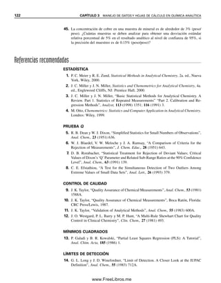 116 CAPÍTULO 3 MANEJO DE DATOS Y HOJAS DE CÁLCULO EN QUÍMICA ANALÍTICA
La ecuación 3.33 es válida para una distribución gaussiana de la concentración del
analito en el material en bruto; es decir, se centra alrededor de x y 68% de los valores caen
dentro de una desviación estándar, o 95% dentro de dos desviaciones estándar. En este
caso, la varianza de la población, 2
, es pequeña en comparación con el valor verdadero.
Si la concentración sigue una distribución de Poisson, es decir, si sigue una distribución
aleatoria en el material a granel tal que el valor verdadero o medio x
 se aproxime a la
varianza ss
2
de la población, entonces la ecuación 3.33 se simplifica un poco:
n 
t2

r2
x

 