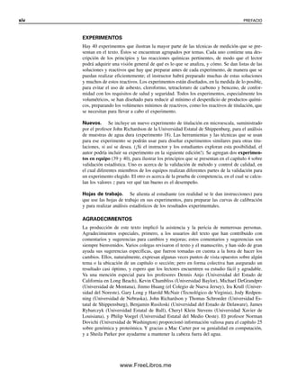 xiv PREFACIO
EXPERIMENTOS
Hay 40 experimentos que ilustran la mayor parte de las técnicas de medición que se pre-
sentan en el texto. Éstos se encuentran agrupados por temas. Cada uno contiene una des-
cripción de los principios y las reacciones químicas pertinentes, de modo que el lector
podrá adquirir una visión general de qué es lo que se analiza, y cómo. Se dan listas de las
soluciones y reactivos que hay que preparar antes de cada experimento, de manera que se
puedan realizar eficientemente; el instructor habrá preparado muchas de estas soluciones
y muchos de estos reactivos. Los experimentos están diseñados, en la medida de lo posible,
para evitar el uso de asbesto, cloroformo, tetracloruro de carbono y benceno, de confor-
midad con los requisitos de salud y seguridad. Todos los experimentos, especialmente los
volumétricos, se han diseñado para reducir al mínimo el desperdicio de productos quími-
cos, preparando los volúmenes mínimos de reactivos, como los reactivos de titulación, que
se necesitan para llevar a cabo el experimento.
Nuevos. Se incluye un nuevo experimento de titulación en microescala, suministrado
por el profesor John Richardson de la Universidad Estatal de Shippenburg, para el análisis
de muestras de agua dura (experimento 18). Las herramientas y las técnicas que se usan
para ese experimento se podrán usar para diseñar experimentos similares para otras titu-
laciones, si así se desea. (¡Si el instructor y los estudiantes exploran esta posibilidad, el
autor podría incluir su experimento en la siguiente edición!). Se agregan dos experimen-
tos en equipo (39 y 40), para ilustrar los principios que se presentan en el capítulo 4 sobre
validación estadística. Uno es acerca de la validación de método y control de calidad, en
el cual diferentes miembros de los equipos realizan diferentes partes de la validación para
un experimento elegido. El otro es acerca de la prueba de competencia, en el cual se calcu-
lan los valores z para ver qué tan bueno es el desempeño.
Hojas de trabajo. Se alienta al estudiante (en realidad se le dan instrucciones) para
que use las hojas de trabajo en sus experimentos, para preparar las curvas de calibración
y para realizar análisis estadísticos de los resultados experimentales.
AGRADECIMIENTOS
La producción de este texto implicó la asistencia y la pericia de numerosas personas.
Agradecimientos especiales, primero, a los usuarios del texto que han contribuido con
comentarios y sugerencias para cambios y mejoras; estos comentarios y sugerencias son
siempre bienvenidos. Varios colegas revisaron el texto y el manuscrito, y han sido de gran
ayuda sus sugerencias específicas, que fueron tomadas en cuenta a la hora de hacer los
cambios. Ellos, naturalmente, expresan algunas veces puntos de vista opuestos sobre algún
tema o la ubicación de un capítulo o sección; pero en forma colectiva han asegurado un
resultado casi óptimo, y espero que los lectores encuentren su estudio fácil y agradable.
Va una mención especial para los profesores Dennis Anjo (Universidad del Estado de
California en Long Beach), Kevin Chambliss (Universidad Baylor), Michael DeGrandpre
(Universidad de Montana), Jinmo Huang (el Colegio de Nueva Jersey), Ira Krull (Univer-
sidad del Noreste), Gary Long y Harold McNair (Tecnológico de Virginia), Jody Redpen-
ning (Universidad de Nebraska), John Richardson y Thomas Schroeder (Universidad Es-
tatal de Shippensburg), Benjamin Rusiloski (Universidad del Estado de Delaware), James
Rybarczyk (Universidad Estatal de Ball), Cheryl Klein Stevens (Universidad Xavier de
Louisiana), y Philip Voegel (Universidad Estatal del Medio Oeste). El profesor Norman
Dovichi (Universidad de Washington) proporcionó información valiosa para el capítulo 25
sobre genómica y proteómica. Y gracias a Mac Carter por su genialidad en computación,
y a Sheila Parker por ayudarme a mantener la cabeza fuera del agua.
00Christian(i-xxiv)prelim.indd xiv
00Christian(i-xxiv)prelim.indd xiv 9/12/08 13:49:16
9/12/08 13:49:16
www.FreeLibros.me
 