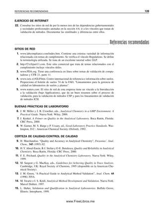132 CAPÍTULO 4 BUENAS PRÁCTICAS DE LABORATORIO: CERTEZA DE CALIDAD DE LAS MEDICIONES
muchos días, lo cual puede incluir múltiples analistas, múltiples instrumentos, diferentes
fuentes de reactivos, diferentes columnas cromatográficas, etc. Un estudio de consistencia
identificará aquellos factores que contribuyan a la variabilidad de los resultados y que no
deben cambiarse. Esto se relaciona con la consistencia o confiabilidad del método, que se
refiere a su sensibilidad a pequeños cambios deliberados o incontrolados en parámetros
como el tamaño de la muestra, la temperatura, el pH de la solución, la concentración de
los reactivos, el tiempo de reacción, etc. Incluye una evaluación de la estabilidad de los
reactivos, los estándares y las muestras en el tiempo. Cada parámetro se debe probar por
separado, a menos que se diseñen experimentos estadísticamente más complicados de
análisis factorial para modificar varios parámetros al mismo tiempo, pero esto no se tratará
aquí.
La reproducibilidad (o transferibilidad) es el análisis de la misma muestra entre
laboratorios, en los cuales se analiza una muestra homogénea sirviendo uno de ellos co-
mo laboratorio de comparación primaria. Un estudio de reproducibilidad por lo general se
enfoca en el sesgo entre laboratorios, además de la precisión. El objetivo es que el sesgo
esté comprendido dentro de límites definidos aceptables.
Verificación de realidad en la variabilidad entre laboratorios
¿Es significativa la variabilidad entre laboratorios? ¿Es diferente de la variabilidad
intralaboratorios? La respuesta a ambas preguntas es sí.Y varía con la concentración.
William Horwitz y colaboradores documentaron la variabilidad entre laboratorios
durante dos décadas examinando más de 10 000 conjuntos de datos entre laborato-
rios (véase R. H. Albert, Chemical  Engineering News, 13 de septiembre, 1999, p.
2). Ellos desarrollaron una expresión que relaciona la desviación estándar de los
resultados entre laboratorios, sR, con la concentración, C (expresada como fracción
decimal, por ejemplo 1 mg/kg ⫽ 106
). Encontraron que sR ⫽ 0.02 C0.85
o, como
desviación estándar relativa entre laboratorios, d.e.r. (%) ⫽ 2C⫺0.15
. Estas expresio-
nes indican que, a partir de materiales puros (C ⫽ 1) con un sR de 2%, la precisión
entre laboratorios aumenta por un factor de 2 por cada disminución de una veintena
en la concentración. Esto sigue siendo válido independientemente del analito, del
método, de la matriz o de la fecha. La precisión de diferentes tipos de análisis, ya
sean agrícolas, geológicos o farmacéuticos, no cambió durante medio siglo, ni si-
quiera con el advenimiento de la instrumentación moderna. Así, la desviación están-
dar relativa para niveles residuales de pesticida de 1 ppm (1 mg/kg; 10⫺6
) es de 16%.
(Hágase el cálculo usando cualquiera de las fórmulas. Se facilita insertando la ecua-
ción en Excel.)
El hecho de que esta función empírica obedezca las estadísticas de estudios
en colaboración se prueba mediante un estudio separado [M. Thompson y P. J. Lo-
wthian, J. AOAC Int., 80(1997) 6786], en el cual se demostró que la variabilidad
entre laboratorios es alrededor del doble de la variabilidad intralaboratorios. La
variabilidad para analitos probados por EPA con extensa certeza de calidad incor-
porada al procedimiento fue algo mejor que lo que se había predicho según lo an-
terior [véase J. AOC Int., 79(1996) 589], pero los análisis costaron aproximadamente
1 000 dólares cada uno, además de que fueron lentos. Hay una compensación evidente
entre el esfuerzo de certeza de calidad, así como el costo y el tiempo.
Revisar la figura 4.1, que pone en contexto la mayoría de los conceptos y pasos de
validación que se han explicado para un método candidato. En seguida se explicará el
control de calidad en el contexto de certeza de calidad.
La variabilidad entre laborato-
rios es alrededor del doble de la
variabilidad intralaboratorio.
04Christian(124-140).indd 132
04Christian(124-140).indd 132 9/12/08 13:45:32
9/12/08 13:45:32
www.FreeLibros.me
 