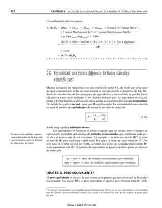 Solución
Sea x  mL de NaOH y el % del ácido salicílico (HA)  5x:
% HA 
MNaOH  mLNaOH  1 (mmol HA/mmol NaOH)  p. fórm.HA (mg/mmol)

mgmuestra
 100%
5x% 
0.0500 M  x mL NaOH  1  138 mg HA/mmol

mgmuestra
 100%
mgmuestra  138 mg
Ejemplo 5.22
Se prepara una solución 0.1 M de ácido clorhídrico diluyendo 120 veces ácido clorhídrico
concentrado. Éste se estandariza titulando 0.1876 g de un estándar primario de carbonato
de sodio seco:
CO3
2
 2H
→ H2O  CO2
Se pueden aplicar los ejemplos anteriores de cálculos ácido-base a las titulaciones
que se describen en el capítulo 8.
CÁLCULOS DE ESTANDARIZACIÓN Y TITULACIÓN:
UNA ES LO CONTRARIO DE LA OTRA
Cuando no se dispone de un material titulante de pureza alta o por lo menos conocida, la
concentración de la solución titulante se debe determinar con exactitud mediante estanda-
rización. La estandarización consiste en titular una cantidad pesada con exactitud (un
número conocido de milimoles) de un estándar primario. A partir del volumen de titulante
utilizado para titular el estándar primario, se puede calcular la concentración molar del
titulante.
Si se toma el analito A de la ecuación 5.23 como estándar primario,
mmolestándar 
mgestándar

p. fórm.estándar (mg/mmol)
mmoltitulante  Mtitulante (mmol/mL)  mLtitulante
 mmolestándar  t/a (mmoltitulante /mmolestándar)
Mtitulante (mmol/mL) 
mmolestándar  t/a (mmoltitulante /mmolestándar)

mLtitulante
O, combinando todos los pasos,
Mtitulante (mmol/mL) 
mgestándar/p. fórm.estándar (mg/mmol)  t/a (mmoltitulante/mmolestándar)

mLtitulante
(5.29)
Obsérvese una vez más que el análisis dimensional (cancelación de unidades) da como
resultado las unidades deseadas de mmol/mL.
En la estandarización, se desco-
noce la concentración del titu-
lante y se conocen los moles de
analito (estándar primario).
¡Otra vez, las unidades!
5.5 CÁLCULOS VOLUMÉTRICOS. USO DE LA MOLARIDAD 165
05Christian(141-188).indd 165
05Christian(141-188).indd 165 9/12/08 13:56:10
9/12/08 13:56:10
www.FreeLibros.me
 