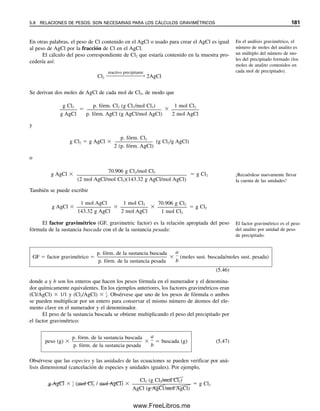 174 CAPÍTULO 5 CÁLCULOS ESTEQUIOMÉTRICOS: EL CABALLO DE BATALLA DEL ANALISTA
Ejemplo 5.31
Calcular la normalidad de las soluciones que contienen lo siguiente: a) 5.300 g/L de Na2CO3
(cuando el CO3
2
reacciona con dos protones); b) 5.267 g/L de K2Cr2O7 (el Cr se reduce
a Cr3
).
Solución
a) El CO3
2
reacciona con 2H
para dar H2CO3:
b) El Cr(VI) se reduce a Cr3
con un cambio total de 6e
/molécula de K2Cr2O7:
Se puede usar una semirreac-
ción redox balanceada en vez de
cambiar el número de oxidación
para determinar el peso equiva-
lente.
N
(10
5
5
.
.
3
9
0
9
0
/2
g
)
/L
g/eq
0.1000 eq/L
Cr2O7
2
14H 6e 2Cr3
7H2O
N
(29
5
4
.
.
2
1
6
9
7
/6
g
)
/L
g/eq
0.1074 eq/L
No siempre es necesario usar los pesos equivalentes para calcular los equivalentes.
Se puede usar también un factor estequiométrico, n (unidades de eq/mol), para convertir
entre moles y equivalentes. Así,
En las reacciones de oxidación-reducción no se tiene que depender de los números de
oxidación; en vez de esto se puede usar la semirreacción balanceada. Por ejemplo, cuando
el dicromato se reduce a Cr3
, la semirreacción es
Cr2O7
2
 14H
 6e
É 2Cr3
 7H2O
De modo que n  6 (6 electrones/mol de Cr2O7
2
), por lo cual una solución 0.1 M es 0.1
M  6 (eq/mol)  0.6 N.
La ventaja de expresar las concentraciones en normalidad y las cantidades en equi-
valentes es que un equivalente de la sustancia A SIEMPRE reaccionará con un equivalente
de la sustancia B. Así, un equivalente de NaOH ( 1 mol) reaccionará con un equivalente
de HCl ( 1 mol), o con un equivalente de H2SO4 ( 1
2 mol). Por tanto, se puede calcular
el peso de analito a partir del número de equivalentes de titulante porque este último es
igual a los equivalentes de analito.
Se debe destacar el hecho de que el número de equivalentes, o la normalidad, depende
de la reacción específica. El Na2CO3, por ejemplo, puede reaccionar ya sea con un H
(CO3
2
 H
→ HCO3

) o dos H
(CO3
2
 2H
→ H2CO3). En el primer caso, hay una
unidad reaccionante, en comparación con las dos en el segundo caso. Así, existe riesgo al
usar las unidades de la normalidad, los equivalentes o el peso equivalente; esto es, son
completamente dependientes de la reacción particular, y esto se debe especificar. Si se
Los cálculos de normalidad se
tratan como las reacciones 1:1
en cálculos de molaridad.
Equivalentes moles n (eq/mol)
N (eq/L) M (mol/L) n (eq/mol)
peso eq. (g/eq)
p. fórm.
n (eq
(g
/m
/m
o
o
l)
l)
05Christian(141-188).indd 174
05Christian(141-188).indd 174 9/12/08 13:56:14
9/12/08 13:56:14
www.FreeLibros.me
 