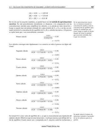 190 CAPÍTULO 6 CONCEPTOS GENERALES DE EQUILIBRIO QUÍMICO
0
0
Estado
inicial
Cambio Equilibrio
Concentraciones
Tiempo
A y B desaparecen
K grande
C y D aparecen
Concentraciones
de equilibrio
K pequeña
Figura 6.1. Progreso de una
reacción química.
En el equilibrio, la rapidez de la
reacción en sentido inverso es
igual a la reacción hacia ade-
lante.
donde rapidezf representa la rapidez de reacción hacia adelante (de formación de produc-
tos) y kf es la constante de rapidez, la cual depende de factores como temperatura y la
presencia de catalizadores. [A] y [B] representan las concentraciones molares de A y B.
De igual manera, para la reacción inversa, Guldberg y Waage escribieron
Rapidezb  kb[C]c
[D]d
(6.3)
y para un sistema en equilibrio, la rapidez hacia adelante y en sentido inverso resulta
igual:
kf[A]a
[B]b
 kb[C]c
[D]d
(6.4)
Reordenando estas ecuaciones se obtiene la constante molar de equilibrio (que es válida
para soluciones diluidas) para la K de la reacción:
[C]c
[D]d

[A]a
[B]b

kf

kb
 K (6.5)
La expresión aquí obtenida corresponde a la constante de equilibrio, si bien el método de
derivación no tiene validez general. Esto se debe a que la rapidez de reacción realmente
depende del mecanismo, determinado por el número de especies que colisionan entre sí,
en tanto que la expresión de la constante de equilibrio depende sólo de la estequiometría
de la reacción química. La suma de los exponentes en la constante de rapidez da el orden de
la reacción, y éste puede ser totalmente diferente de la estequiometría de la reacción (véase
el capítulo 22). Un ejemplo es la rapidez de reducción de S2O8
2
con I
:
S2O8
2
 3I
→ 2SO4
2
 I3

La rapidez está dada realmente por kf [S2O8
2
][I
] (una reacción de segundo orden), y no
por kf [S2O8
2
][I
]3
, como podría esperarse por la reacción química balanceada (se prede-
ciría una reacción de cuarto orden). La única base teórica sólida para la constante de
equilibrio proviene de argumentos termodinámicos. Véase energía libre de Gibbs en la
sección 6.3 para el cálculo termodinámico de los valores de constantes de equilibrio.
El valor de K se puede calcular en forma empírica si se miden las concentraciones
de A, B, C y D en equilibrio. Obsérvese que cuanto más favorable sea la constante de
rapidez de la reacción hacia adelante en relación con la reacción hacia atrás, mayor será
la constante de equilibrio, y más hacia la derecha se ubicará la reacción al equilibrio.
Cuando se inicia la reacción entre A y B, la rapidez de la reacción hacia adelante es
grande porque las concentraciones de A y B son elevadas, en tanto que la reacción hacia
atrás es lenta porque las concentraciones de C y D son pequeñas (esta rapidez inicialmente
es cero). Al progresar la reacción, A y B disminuyen, y C y D aumentan, de modo que la
rapidez de la reacción hacia adelante disminuye mientras que la de la reacción en sentido
inverso aumenta (figura 6.1). Finalmente, la rapidez de ambas se vuelve igual y el sistema se
Cuanto mayor sea la constan-
te de equilibrio, más hacia la
derecha estará la reacción al
equilibrio.
06Christian(189-218).indd 190
06Christian(189-218).indd 190 9/12/08 14:23:04
9/12/08 14:23:04
www.FreeLibros.me
 