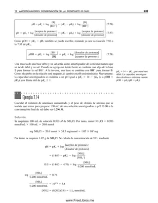 230 CAPÍTULO 7 EQUILIBRIO ÁCIDO-BASE
7.6 Sales de ácidos y bases débiles: no son neutras
La sal de un ácido débil, por ejemplo NaOAc, es un electrólito fuerte, como (casi) todas las
sales, y se ioniza por completo. Además, el anión de la sal de un ácido débil es una base
de Brønsted, que acepta protones. Se hidroliza parcialmente en agua (un ácido de Brøns-
ted) para formar ion hidróxido y el ácido correspondiente no disociado. Por ejemplo,
OAc
 H2O É HOAc  OH
(7.23)
El HOAc aquí se encuentra sin disociar, y por tanto no contribuye al pH. Esta ionización
se conoce también como hidrólisis del ion salino. Como se hidroliza, el acetato de sodio
es una base débil (la base conjugada del ácido acético). La constante de ionización para
la ecuación 7.23 es igual a la constante de basicidad de la sal. Cuanto más débil sea el
ácido conjugado, más fuerte será la base conjugada; es decir, más fuertemente se combinará
la sal con un protón, como del agua, para desplazar la ionización en la ecuación 7.23
hacia la derecha. Los equilibrios para estas bases de Brønsted se tratan en forma idéntica
a las bases débiles que se acaban de considerar. Se puede escribir una constante de equi-
librio:
KH  Kb 
[HOAc][OH
]

[OAc
]
(7.24)
KH se llama constante de hidrólisis de la sal, y es la misma que la constante de basicidad.
Se usará Kb para destacar que estas sales pueden tratarse igual que cualquier otra base
débil.
Ejemplo 7.8
La constante de basicidad Kb para el amoniaco es 1.75  105
a 25°C (es mera coinciden-
cia que sea igual a Ka para el ácido acético). Calcular el pH y el pOH para una solución
1.0  103
M de amoniaco.
Solución
NH3  H2O É NH4

 OH
(1.00  103
 x) x x
[NH4

][OH
]

[NH3]
 1.75  105
Se emplea la misma regla para la aproximación utilizada en un ácido débil. Así,
(x)(x)

1.00  103
 1.75  105
x  1.32  104
M  [OH
]
pOH  log 1.32  104
 3.88
pH  14.00  3.88  10.12
En el ejemplo 7.8, la hidrólisis
del OAc
no es diferente de la
“ionización” del NH3.
07Christian(219-265).indd 230
07Christian(219-265).indd 230 9/12/08 14:42:55
9/12/08 14:42:55
www.FreeLibros.me
 