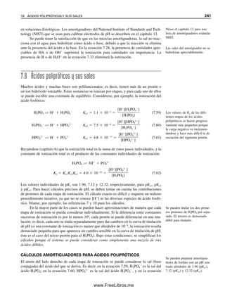 232 CAPÍTULO 7 EQUILIBRIO ÁCIDO-BASE
Se pueden derivar ecuaciones similares para los cationes de sales de bases débiles
(las sales se disocian por completo). Éstos son los ácidos de Brønsted y se ionizan (hi-
drolizan) en agua:
BH
 H2O É B  H3O
(7.33)
B no se disocia ni contribuye al pH. La constante de acidez es
KH  Ka 
[B][H3O
]

[BH
]
(7.34)
Comparar esta “ionización”
de base con la del NH3 del
ejemplo 7.8.
Ejemplo 7.9
Calcular el pH de una solución 0.10 M de acetato de sodio.
Solución
Escribir los equilibrios
NaOAc → Na
 OAc
(ionización)
OAc
 H2O É HOAc  OH
(hidrólisis)
Escribir la constante de equilibrio
[HOAc][OH
]

[OAc
]
 Kb 
Kw

Ka

1.0  1014

1.75  105
 5.7  1010
Sea x la concentración de HOAc y OH
en el equilibrio. Entonces, al equilibrio,
[HOAc]  [OH
]  x
[OAc
]  COAc  x  0.10  x
Puesto que COAc  