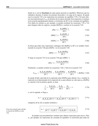 234 CAPÍTULO 7 EQUILIBRIO ÁCIDO-BASE
7.7 Amortiguadores: conservación del pH constante (o casi)
Una solución amortiguadora (buffer, en inglés) se define como una solución que resiste
el cambio de pH cuando se agrega una pequeña cantidad de ácido o base o cuando se diluye
la solución. Esto es muy útil para mantener el pH para una reacción en su valor óptimo. Una
solución amortiguadora consiste en una mezcla de un ácido débil y su base conjugada, o
una base débil y su ácido conjugado a concentraciones o relaciones predeterminadas. Es
decir, se tiene una mezcla de un ácido débil y su sal o una base débil y su sal. Considérese
un amortiguador de ácido acético-acetato. El equilibrio ácido que gobierna este sistema es
HOAc É H
 OAc
Pero ahora, como se ha agregado una fuente de iones acetato al sistema (por ejemplo, de
acetato de sodio), la concentración de iones hidrógeno no coincide ya con la concentración
de iones acetato. La concentración de iones hidrógeno es
[H
]  Ka
[HOAc]

[OAc
]
(7.40)
Si se toma el logaritmo negativo de cada lado de esta ecuación, se tiene
log[H
]  log Ka  log
[HOAc]

[OAc
]
(7.41)
pH  pKa  log
[HOAc]

[OAc
]
(7.42)
Al invertir el último término logarítmico, éste se vuelve positivo:
pH  pKa  log
[OAc
]

[HOAc]
(7.43)
Sea x la concentración final de [NH4OH] y [H
]. Entonces, al equilibrio,
[NH4OH]  [H
]  x
[NH4

]  CNH4
  x  0.25  x
Como CNH4
  