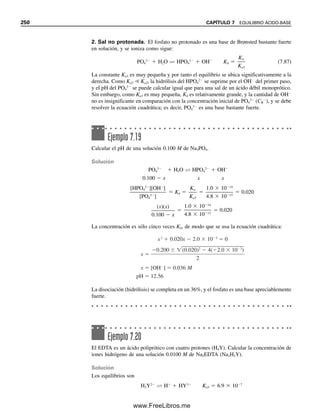 pH  pKa  log
[B]

[BH
]
 (pKw  pKb)  log
[B]

[BH
]
(7.56)
pH  pKa  log
[aceptor de protones]

[donador de protones]
 (pKw  pKb)  log
[aceptor de protones]

[donador de protones]
(7.57)
Como pOH  pKw  pH, también se puede escribir, restando ya sea la ecuación 7.56 o
la 7.57 de pKw,
pOH  pKb  log
[BH
]

[B]
 pKb  log
[donador de protones]

[aceptor de protones]
(7.58)
Una mezcla de una base débil y su sal actúa como amortiguador de la misma manera que
un ácido débil y su sal. Cuando se agrega un ácido fuerte se combina con algo de la base
B para formar la sal BH
. A la inversa, una base se combina con BH
para formar B.
Como el cambio en la relación será pequeño, el cambio en pH será minúsculo. Nuevamente,
la capacidad amortiguadora es máxima a un pH igual a pKa  14  pKb (o a pOH 
pKb), con límite útil de pKa  1.
pKa  14  pKb , para una base
débil. La capacidad amortigua-
dora alcalina es máxima cuando
pOH  pKb (pH  pKa).
Ejemplo 7.14
Calcular el volumen de amoniaco concentrado y el peso de cloruro de amonio que se
tendría que tomar para preparar 100 mL de una solución amortiguadora a pH 10.00 si la
concentración final de sal debe ser 0.200 M.
Solución
Se requieren 100 mL de solución 0.200 M de NH4Cl. Por tanto, mmol NH4Cl  0.200
mmol/mL  100 mL  20.0 mmol
mg NH4Cl  20.0 mmol  53.5 mg/mmol  1.07  103
mg
Por tanto, se requiere 1.07 g de NH4Cl. Se calcula la concentración de NH3 mediante
pH  pKa  log
[aceptor de protones]

[donador de protones]
 (14.00  pKb)  log
[NH3]

[NH4

]
10.0  (14.00  4.76)  log
[NH3]

0.200 mmol/mL
log
[NH3]

0.200 mmol/mL
 0.76
[NH3]

0.200 mmol/mL
 100.76
 5.8
[NH3]  (0.200)(5.8)  1.16 mmol/mL
7.7 AMORTIGUADORES: CONSERVACIÓN DEL pH CONSTANTE (O CASI) 239
07Christian(219-265).indd 239
07Christian(219-265).indd 239 9/12/08 14:43:00
9/12/08 14:43:00
www.FreeLibros.me
 