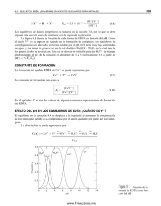 H2CO3) y, en el punto de equivalencia, el pH estará determinado por el ácido conjugado
(y Ka1, como con el H2CO3). Cuando el zwitterión se titula con una base fuerte se establece
una región amortiguadora de la base conjugada (la “sal”) y el zwitterión (ahora el “ácido”).
A mitad de camino al punto de equivalencia pH  pKa2 (como con CO3
2
/HCO3

), y en
el punto de equivalencia, el pH está determinado por la base conjugada (cuyo Kb  Ka2/Kw,
como con CO3
2
).
Los aminoácidos pueden contener más de un grupo carboxilo o amino; en estos
casos, pueden dar puntos finales por etapas, como ocurre con otros ácidos polipróticos (o
bases) siempre y cuando los diferentes grupos tengan K que difieran en 104
y sean aún
suficientemente fuertes como para titularse.
8.10 Análisis de Kjeldahl: determinación de proteínas
Un método importante para determinar con exactitud el nitrógeno en las proteínas y otros
compuestos nitrogenados es el análisis de Kjeldahl. Se puede calcular la cantidad de
proteína conociendo el porcentaje de nitrógeno que contiene. Aunque existen métodos más
rápidos para determinar las proteínas, el método de Kjeldahl es en el que se basan todos
los demás.
El material es sometido a digestión con ácido sulfúrico para descomponerlo y con-
vertir el nitrógeno en hidrógeno sulfato (bisulfato) de amonio:
La solución se enfría, se agrega álcali concentrado para hacer una solución básica y se
destila el amoniaco volátil en una solución de ácido estándar en exceso. En seguida se
retrotitula el exceso de ácido con una base estándar.
La digestión se acelera agregando sulfato de potasio para aumentar el punto de ebullición
y mediante un catalizador como una sal de selenio o de cobre. La cantidad de compuesto
nitrogenado se calcula a partir del peso de nitrógeno que se analizó, multiplicado por el
factor gravimétrico.
Ejemplo 8.4
Una muestra de 0.2000 g que contiene urea,
O

NH2 ¬ C ¬ NH2
CaHb Nc aCO2
1
2 bH2O cNH4HSO4
H2SO4
⎯⎯⎯⎯→
catalizador
cNH4 HSO4 cNH3 cSO4
2
cNH3 (c d)HCl ⎯⎯→ cNH4Cl dHCl
dHCl dNaOH ⎯⎯→
1
2 dH2O dNaCl
mmol N(c) mmol que reaccionaron HCl mmol HCl tomados
(c d) mmol NaOH(d)
mmol CaHb Nc mmol N 1/c
OH
⎯⎯→
8.10 ANÁLISIS DE KJELDAHL: DETERMINACIÓN DE PROTEÍNAS 287
08Christian(266-293).indd 287
08Christian(266-293).indd 287 9/12/08 15:37:20
9/12/08 15:37:20
www.FreeLibros.me
 
