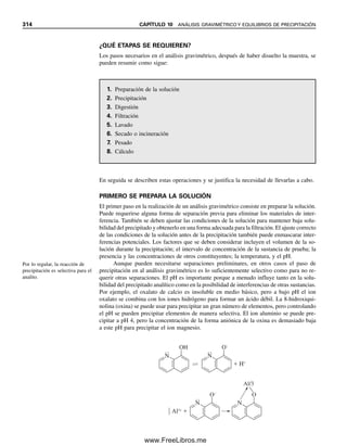 302 CAPÍTULO 9 REACCIONES Y TITULACIONES COMPLEJOMÉTRICAS
El pH puede afectar la estabilidad del complejo (esto es, Kf⬘) al afectar no sólo la forma
del EDTA, sino también la del ion metálico. Por ejemplo, la especie hidroxi puede formar
(M2⫹
⫹ OH⫺
→ MOH⫹
). Es decir, el OH⫺
compite por el ion metálico igual que el H⫹
compite por elY4⫺
. La figura 9.2 (preparada a partir de una hoja de cálculo; ver el problema
20) muestra cómo Kf⬘ cambia con el pH para tres quelatos metal-EDTA con constantes de
formación de moderadas (Ca) a fuertes (Hg). El quelato de calcio es obviamente demasiado
débil para titularse en solución ácida (Kf⬘ ⬍ 1), en tanto que el quelato de mercurio es
Solución
a) pCa ⫽ ⫺log[Ca2⫹
] ⫽ ⫺log ⫻ 1.00 ⫻ 10⫺1
⫽ 1.00
b) Se comienza con 0.100 M ⫻ 10 mL ⫽ 10.0 mmol Ca2⫹
. Los milimoles de EDTA
añadidos son 0.100 M ⫻ 50 mL ⫽ 5.0 mmol. La constante condicional es grande, de
modo que la reacción 9.9 caerá bastante hacia la derecha. Por tanto, se puede ignorar
la cantidad de Ca2⫹
de la disociación de CaY2⫺
y el número de milimoles de Ca2⫹
libre es esencialmente igual al número de milimoles que no reaccionaron:
mmol Ca2⫹
⫽ 10.0 ⫺ 5.0 ⫽ 5.0 mmol
[Ca2⫹
] ⫽ 5.0 mmol/150 mL ⫽ 0.030 M
pCa ⫽ ⫺log 3.0 ⫻ 10⫺2
⫽ 1.48
c) En el punto de equivalencia, se ha convertido todo el Ca2⫹
a CaY2
. Por tanto, se debe
usar la ecuación 9.4 para calcular la concentración al equilibrio de Ca2⫹
. El número
de milimoles de CaY2⫺
formados es igual al número de milimoles de Ca2⫹
con los
que se comenzó, y [CaY2⫺
] ⫽ 10.0 mmol/200 mL ⫽ 0.0500 M. De la disociación de
CaY2⫺
, [Ca2⫹
] ⫽ CH4Y ⫽ x y la concentración al equilibrio [CaY2⫺
] ⫽ 0.050 M ⫺ x.
Pero como la disociación es pequeña, se puede despreciar x en comparación con 0.050
M. Por tanto, de la ecuación 9.14,
0.050
ᎏ
(x)(x)
⫽ 1.8 ⫻ 1010
x ⫽ 1.7 ⫻ 10⫺6
M ⫽ [Ca2⫹
]
pCa ⫽ ⫺log 1.7 ⫻ 10⫺6
⫽ 5.77
Comparar este valor con el que se calculó usando Kf en el ejemplo 9.3, en lugar
de Kf⬘.
d) La concentración CH4Y es igual a la concentración del EDTA agregado en exceso
(despreciando la disociación de CaY2⫺
, que será aún más pequeña en presencia del
EDTA en exceso). Los milimoles de CaY2⫺
serán como en (c). Por tanto,
[CaY2⫺
] ⫽ 10.0 mmol/250 mL ⫽ 0.0400 M
mmol en exceso CH4Y ⫽ 0.100 M ⫻ 150 mL ⫺ 0.100 M ⫻ 100 mL ⫽ 5.0 mmol
CH4Y ⫽ 5.0 mmol/250 mL ⫽ 0.020 M
0.040
ᎏᎏ
[Ca2⫹
](0.020)
⫽ 1.8 ⫻ 1010
[Ca2⫹
] ⫽ 1.1 ⫻ 10⫺10
M
pCa ⫽ ⫺log 1.1 ⫻ 10⫺10
⫽ 9.95
09Christian(294-312).indd 302
09Christian(294-312).indd 302 9/12/08 15:40:13
9/12/08 15:40:13
www.FreeLibros.me
 