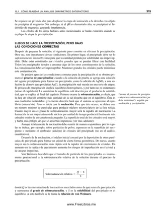 suficientemente fuerte para titularse en ácido. A pH 13, todos los valores de Kf⬘ son vir-
tualmente iguales a los valores de Kf porque ␣4 es esencialmente 1; es decir, el EDTA se
encuentra por completo disociado a Y4⫺
. Las curvas son paralelas entre sí porque a cada
pH, cada Kf se multiplica por el mismo valor de ␣4 para obtener Kf⬘.
9.3 Curvas de titulación metal-EDTA
Una titulación se realiza agregando el agente quelante a la muestra; la reacción procede
como en la ecuación 9.9. La figura 9.3 muestra la curva de titulación para Ca2⫹
titulado
con EDTA a pH 10. Antes del punto de equivalencia, la concentración de Ca2⫹
es casi
igual a la cantidad de calcio sin quelar (sin reaccionar), ya que la disociación del quelato
es ligera (algo análogo a la cantidad de un ion sin precipitar). En el punto de equivalencia
y más allá de éste, pCa se determina a partir de la disociación del quelato al pH dado como
se describe en el ejemplo 9.3 o en el 9.4, usando Kf o Kf⬘. El efecto del pH en la titulación
es evidente a partir de la curva de la figura 9.3 para titulación a pH 7.
Véase el problema 21 para el cálculo de la curva de titulación Ca-EDTA en la figura
9.3 a pH 10 haciendo uso de una hoja de cálculo. Con las curvas de titulación ácido-base
calculadas, los cálculos aquí fallan muy cerca de los puntos de equivalencia debido a las
suposiciones de simplificación que se han hecho.
Cuanto más estable sea el quelato (mayor el Kf), más hacia la derecha estará el
equilibrio de la reacción (ecuación 9.9) y mayor será la inflexión de punto final. Asimismo,
cuanto más estable sea el quelato, menor será el pH al cual se puede realizar la titulación
(véase la figura 9.2). Esto es importante porque permite la titulación de algunos metales
en presencia de otros cuyos quelatos de EDTA son demasiado débiles para titularse a
menor pH.
log K′f vs. pH quelatos de EDTA
−15.0
−10.0
−5.0
0.0
5.0
10.0
15.0
20.0
25.0
pH
0.0 2.0 4.0 6.0 8.0 10.0 12.0 14.0
log
K′
f
HgY2−
PbY2−
2−
CaY
Kf = 6.3 × 1021
Kf = 1.1 × 1018
Kf = 5 × 1010
Figura 9.2. Efecto del pH
sobre los valores de Kf⬘ para
quelatos de EDTA.
Sólo algunos quelatos metálicos
son lo suficientemente fuertes
como para permitir titulaciones
en solución ácida; otros necesi-
tan solución alcalina.
9.3 CURVAS DE TITULACIÓN METAL-EDTA 303
09Christian(294-312).indd 303
09Christian(294-312).indd 303 9/12/08 15:40:14
9/12/08 15:40:14
www.FreeLibros.me
 