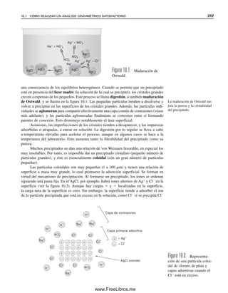 punteadas en la figura dividen los metales en diferentes grupos de acuerdo con sus cons-
tantes de formación. Un grupo se titula en una solución altamente ácida (pH ⬍ 4); un
segundo grupo, a pH de 4 a 7, y un tercer grupo a pH ⬎ 7. En el intervalo de pH más alto
todos los metales reaccionarán, pero no todos se pueden titular directamente debido a la
precipitación de hidróxidos. Por ejemplo, la titulación de Fe3⫹
o Th4⫹
no es posible sin el
uso de retrotitulación o de agentes complejantes auxiliares para evitar la hidrólisis. En el
intervalo intermedio de pH, el tercer grupo no se titulará, y así el segundo grupo de me-
tales se puede titular en presencia del tercero. Por último, en el intervalo de pH más ácido,
sólo el primer grupo se titulará y se puede determinar en presencia de los otros grupos.
Se puede lograr enmascaramiento por precipitación, formación de complejos, oxida-
ción-reducción y cinéticamente. Es posible una combinación de estas técnicas. Por ejemplo,
el Cu2⫹
se puede enmascarar por reducción del Cu(I) con ácido ascórbico y por comple-
jamiento con I⫺
. El plomo se puede precipitar con sulfato cuando se va a titular el bismuto.
La mayor parte del enmascaramiento se logra formando selectivamente un complejo esta-
ble soluble. El ion hidróxido compleja al ion aluminio [Al(OH)4
⫺
o AlO2
⫺
] para permitir
la titulación del calcio. El fluoruro enmascara el Sn(IV) en la titulación de Sn(II). El amo-
niaco compleja al cobre de modo que no se pueda titular con EDTA usando indicador
murexida. Se pueden titular metales en presencia de Cr(III) porque su quelato de EDTA,
aunque es muy estable, sólo se forma lentamente.
9.4 Detección del punto final: los indicadores
son agentes quelantes
Se puede medir el pM en forma potenciométrica si se dispone de un electrodo adecuado, por
ejemplo un electrodo selectivo de iones (véase el capítulo 13), pero es más sencillo si se
puede utilizar un indicador. Los indicadores que se usan para titulaciones quelométricas son
en sí mismos agentes quelantes. Por lo regular son colorantes del tipo o,o⬘-dihidroxiazo.
El Eriocromo Negro T es un indicador típico. Contiene tres protones ionizables, de
modo que se puede representar mediante H3In. Este indicador puede utilizarse para la ti-
tulación de Mg2⫹
con EDTA. Se añade una cantidad pequeña de indicador a la solución
de la muestra y se forma un complejo rojo con parte del Mg2⫹
; el color del indicador sin
complejar es azul. Tan pronto como se ha titulado todo el Mg2⫹
libre, el EDTA desplaza
al indicador del magnesio, y produce un cambio en el color de rojo a azul:
MgIn⫺
⫹ H2Y2⫺
→ MgY2⫺
⫹ HIn2⫺
⫹ H⫹
(9.15)
(rojo) (incoloro) (incoloro) (azul)
Esto ocurrirá sobre un intervalo de pMg, y el cambio será más nítido si el indicador
se mantiene tan diluido como sea posible con la condición de que siga dando un buen
color.
Por supuesto, el complejo metal-indicador debe ser menos estable que el complejo
metal-EDTA, o de otra manera el EDTA no desplazará al indicador del metal. Por otro
lado, no debe ser demasiado débil o el EDTA comenzará reemplazando al indicador al
principio de la titulación, dando por resultado un punto final difuso. En general, el complejo
metal-indicador debe ser 10 a 100 veces menos estable que el complejo metal-titulante.
Las constantes de formación de los complejos de EDTA de calcio y magnesio son
demasiado cercanas para distinguirlas en una titulación con EDTA, incluso ajustando el
pH (véase la figura 9.4), de modo que se titulan juntos, y el punto final con Eriocromo
Negro T se puede usar como se indicó antes. Esta titulación sirve para determinar la dureza
total del agua (Ca2⫹
más Mg2⫹
; ver el experimento 9). Sin embargo, el Eriocromo Negro
La dureza del agua se expresa
como ppm de CaCO3, y repre-
senta la suma de calcio y mag-
nesio.
9.4 DETECCIÓN DEL PUNTO FINAL: LOS INDICADORES SON AGENTES QUELANTES 305
09Christian(294-312).indd 305
09Christian(294-312).indd 305 9/12/08 15:40:14
9/12/08 15:40:14
www.FreeLibros.me
 