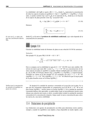 334 CAPÍTULO 10 ANÁLISIS GRAVIMÉTRICO Y EQUILIBRIOS DE PRECIPITACIÓN
agente precipitante (puede ser el anión de un ácido débil). Con menos reactivo libre dis-
ponible y una Kps constante, la solubilidad de la sal debe aumentar:
Mn⫹
⫹ nR⫺
É M
ᎏ
R
ᎏ
n
ᎏ
(reacción deseada)
R⫺
⫹ H⫹
É HR (reacción que compite)
M
ᎏ
R
ᎏ
n
ᎏ
⫹ nH⫹
É Mn⫹
⫹ nHR (reacción global)
En forma similar, un agente complejante que reacciona con el ion metálico del pre-
cipitado aumentará la solubilidad; por ejemplo, cuando el amoniaco reacciona con cloruro
de plata:
AgCl ⫹ 2NH3 É Ag(NH3)2
⫹
⫹ Cl⫺
El tratamiento cuantitativo de estos efectos en los cálculos de solubilidad se tratará en el
capítulo 11.
EJEMPLOS DE HOJAS DE CÁLCULO
Se determina el contenido de hierro en una muestra de 2.287 g de mineral de hierro, pre-
cipitando como Fe(OH)3, incinerando a Fe2O3 y pesando. El resultado es un peso neto de
0.8792 g. Preparar una hoja de cálculo para obtener el % Fe en el mineral.
1
2
3
4
5
6
7
8
9
A B C D E F G H
Cálculo de % Fe
g muestra: 2.287 g. Fe2O3: 0.8792
% Fe: 26.88797
%Fe = {[g Fe2O3 x 2Fe/Fe2O3 (g Fe/g Fe2O3)]/g muestra] x 100%
= {[0.8792 g Fe 2O3 x 2(55.845/159.69)g Fe/g Fe2O3]/2.287 g muestra} x 100%
B3 = (D2*2*(55.845/159.69)/B2)*100
La respuesta es 26.89% Fe.
1
2
3
4
5
6
7
8
9
10
11
A B C D E F
Cálculo de la solubilidad del AgCl usando Solver
Kps: 1.00E-10 fórmula = s2
/Kps = 1
s = 1E-05 fórmula: 1.000001
fórmula celda E4: = C4^2/B2
Solver:
E4 = Celda objetivo
Ajustar valor a 1
La solubilidad es 1.0 x 10−5
M.
Cambiando las celdas = C4
El producto de solubilidad para el AgCl es 1.0 ⫻ 10⫺10
. Usar Excel Solver para calcular
la solubilidad.
10Christian(313-338).indd 334
10Christian(313-338).indd 334 9/12/08 15:41:52
9/12/08 15:41:52
www.FreeLibros.me
 