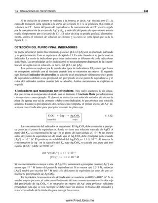 33. ¿Cuál es la solubilidad de Ag2CrO4 en K2CrO4 0.10 M?
34. Los compuestos AB y AC2 tienen, cada uno, productos de solubilidad igual a 4 ⫻
10⫺18
. ¿Cuál es más soluble, expresado en moles por litro?
35. El producto de solubilidad de Bi2S3 es 1 ⫻ 10⫺97
, y la de HgS es 4 ⫻ 10⫺53
. ¿Cuál
es el menos soluble?
36. Un estudiante se propone analizar bario en forma gravimétrica precipitando BaF2 con
NaF. Suponiendo que se va a precipitar una muestra de 200 mg de Ba2⫹
en 100 mL
y que la precipitación debe completarse en un 99.9% para obtener resultados cuanti-
tativos, comentar acerca de la factibilidad del análisis.
EFECTO DEL ION DIVERSO EN LA SOLUBILIDAD
37. Escribir expresiones del producto termodinámico de solubilidad para lo siguiente:
a) B
ᎏ
a
ᎏ
S
ᎏ
O
ᎏ
4
ᎏ
É Ba2⫹
⫹ SO4
2⫺
b) A
ᎏ
g
ᎏ
2
ᎏ
C
ᎏ
r
ᎏ
O
ᎏ
4
ᎏ
É 2Ag⫹
⫹ CrO4
2⫺
38. Calcular la solubilidad del BaSO4 en BaCl2 0.0125 M. Tomar en cuenta el efecto del
ion diverso.
39. Se va a determinar ion fluoruro en forma gravimétrica precipitando CaF2. Se agrega
Ca(NO3)2 para dar un exceso de ion calcio de 0.015 M después de la precipitación.
La solución también contiene NaNO3 0.25 M. ¿Cuántos gramos de fluoruro estarán
en solución en el equilibrio si el volumen es 250 mL?
EJERCICIOS EN EXCEL
40. Preparar una hoja para calcular el porcentaje de P2O5 en el ejemplo 10.2. Se usa para
calcular el % de P2O5 para la muestra dada en el ejemplo. Hacer un segundo cálculo
para una muestra de 0.5267 g que da un precipitado de 2.0267 g.
41. Preparar una hoja para calcular la solubilidad de BaSO4 en función de la concentración
en exceso de Ba2⫹
, como en la figura 10.3. Preparar una gráfica de solubilidad contra
concentración de Ba2⫹
usando la función Gráfico de Excel, y compararla con la figura
10.3.
42. Preparar una hoja para calcular la solubilidad de BaSO4 en función de su fuerza iónica,
como en la figura 10.4. Preparar una gráfica de solubilidad contra fuerza iónica usando
la función Gráfico de Excel, y compararla con la figura 10.4.
43. Resolver el ejemplo 10.9 usando Solver para calcular la solubilidad, s, del PbI2.
Referencias recomendadas
GENERAL E INORGÁNICA
1. F. E. Beamish y W. A. E. McBryde, “Inorganic Gravimetric Analysis”, en C. L. Wil-
son y D. W. Wilson, eds., Comprehensive Analytical Chemistry, vol. 1A, Nueva York:
Elsevier, 1959, capítulo VI.
2. C. L. Wilson y D. W. Wilson, eds., Comprehensive Analytical Chemistry, vol. 1C,
Classical Analysis: Gravimetric and Titrimetric Determination of the Elements, Nueva
York: Elsevier, 1962.
REACTIVOS ORGÁNICOS
3. K. L. Cheng, K. Ueno y T. Imamura, eds., Handbook of Organic Analytical Reagents,
Boca Ratón, Florida: CRC Press, 1982.
REFERENCIAS RECOMENDADAS 337
10Christian(313-338).indd 337
10Christian(313-338).indd 337 9/12/08 15:41:53
9/12/08 15:41:53
www.FreeLibros.me
 