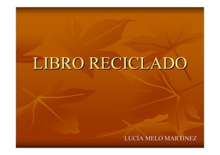 LIBRO RECICLADO



        LUCÍA MELO MARTÍNEZ
 