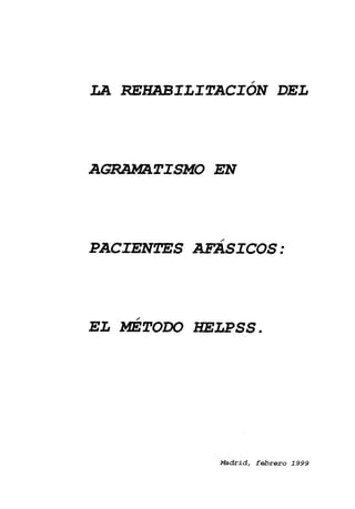 LA REHABILITACIÓN DEL




AGRAMATISMO EN




PACIENTES AFÁSICOS:




EL M~TODO HELPSS.




             Madrid, Lebrero 1999
 