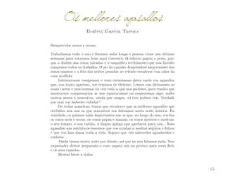 Os mellores agasallos
Beatriz García Turnes

Benqueridos nenos e nenas:
Traballamos todo o ano e fixemos unha longa e penosa viaxe nas últimas
semanas para estarmos hoxe aquí convosco. O esforzo pagou a pena, por­
que a ilusión das vosas miradas e o magnífico recibimento que nos facedes
compensa todos os traballos. O po do camiño despréndese alegremente dos
nosos mantos e o frío das noites pasadas ao relento esvaécese coa calor da
vosa acollida.
Intentaremos compensar o voso entusiasmo desta tarde cos agasallos
que, con tanto agarimo, vos traemos de Oriente. Lemos con detemento as
vosas cartas e procuramos vir con todo o que nos pedistes, pero tendes que
mostrarvos comprensivos se nos equivocamos ou esquecemos algo: sodes
moitos nenos e nosoutros, aínda que magos, só tres pobres reis. Verdade
que non vos habedes enfadar?
De todas maneiras, temos que recoñecer que os mellores agasallos que
recibides non son os que nosoutros vos deixamos nesta noite máxica. En
realidade, os galanos máis importantes son os que, ao longo do ano, vos fan
os vosos avós e avoas, os vosos papás e mamás, os vosos mestres e mestras:
o seu tempo, o seu cariño, a lingua galega que gardaron para vós... Eses
agasallos son auténticos tesouros que vos axudan a medrar seguros e felices
e que vos han durar toda a vida. Seguro que vós saberedes agradecelos e
coidalos.
Aínda temos moita noite por diante, así que xa non falamos máis. Non
esquezades deixar preparado o voso zapato nin un petisco para estes Reis
e os seus camelos.
Moitos bicos a todos.
15

 