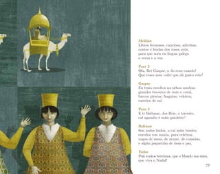 Melchor
Libros fermosos, cancións, adiviñas,
contos e lendas dos vosos avós,
para que soen en lingua galega
o verso e a voz.
Paxe 2
Ola, Rei Gaspar, o do rexo camelo!
Que traes nese cofre que dá gusto velo?
Gaspar
Eu traio envoltos na néboa saudosa
grandes tesouros de ouro e coral,
barcos piratas, fragatas, veleiros,
castelos de sal.
Paxe 3
E ti Baltasar, dos Reis, o terceiro,
cal agasallo é máis gaioleiro?
Baltasar
Son todos lindos, a cal máis bonito;
enredos con maxia, para celebrar,
xogos de mesa, de armar, de consolas,
e algún paquetiño de risas e paz.
Todos
Pois xuntos berremos, que o Mundo nos sinta,
que viva o Nadal!
29

 