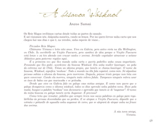 A bisavoa áskuol
Anxos Sumai

Os Reis Magos recibimos cartas dende todas as partes do mundo.
E así viaxamos nós, dalgunha maneira, cando as lemos. Por iso quero lervos unha carta que nos
chegou hai uns días e que é, xa veredes, unha especie de viaxe…
Prezados Reis Magos:
Chámome Viviana e teño oito anos. Vivo en Galicia, pero antes vivía na illa Wellington,
en Chile. Ía escribirlle ao Viejito Pascuero, pero cambiei de idea porque o Viejito Pascuero
está lonxe e xa ten abondo con cruzar canles e xeeiras. Seríalle esgotador atravesar o océano
Atlántico para poñerme regalos aquí.
É a primeira vez que lles mando unha carta e quería pedirlles unha cousa importante.
Pensando que lles pedir, acordeime da bisavoa Wáskuol. Era unha muller kawésqar, un pobo
do extremo sur de Chile. Tiñan un idioma propio, que tamén se chama kawésqar. O nome da
bisavoa, Wáskuol, significa ‘medusa’. Todo o mundo na illa fala español, coma min. Só algunhas
persoas sabían o idioma da bisavoa, pero morreron. Daquela, púxose triste porque non tiña con
quen conversar. Cando ela morreu, ninguén máis volveu falalo. Tampouco ninguén volveu usar
os ósos de balea cos que mariscaba e se peiteaba.
Dende que vivo en Galicia falo en galego coas miñas amigas. E como non quero que o
galego desapareza como o idioma wáskuol, todos os días aprendo unha palabra nova. Hoxe pola
mañá, busquei a palabra “medusa” nun dicionario e aprendín que tamén se di “augamar”. O nome
da miña bisavoa en galego tamén sería Augamar. É precioso!
Como teño que rematar, pídolles que sempre leven nos sacos palabras en galego para regalárllelas ás persoas descoidadas que as perden. E se atopan o Viejito Pascuero, díganlle que o
estraño e póñanlle de agasallo unha augamar de cores, que se alegrará de atopar unha na friaxe
das xeeiras.
A súa nova amiga,
Viviana.
49

 