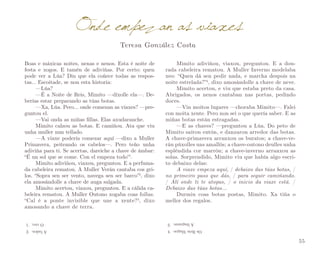 Onde empezan as viaxes
Teresa González Costa

Boas e máxicas noites, nenas e nenos. Esta é noite de
festa e xogos. E tamén de adiviñas. Por certo: quen
pode ver a Lúa? Din que ela coñece todas as respos­
tas… Escoitade, se non esta historia:
—Lúa?
—É a Noite de Reis, Mimito —díxolle ela—. De­
berías estar preparando as túas botas.
—Xa, Lúa. Pero... onde comezan as viaxes? —pre­
guntou el.
—Vai onda as miñas fillas. Elas axudaranche.
Mimito calzou as botas. E camiñou. Ata que viu
unha muller nun tellado.
—A viaxe podería comezar aquí —dixo a Muller
Primavera, peiteando os cabelos—. Pero teño unha
adiviña para ti. Se acertas, dareiche a chave de ámbar:
“É un sol que se come. Con el empeza todo”1.
Mimito adiviñou, viaxou, preguntou. E a perfuma­
da cabeleira rematou. A Muller Verán cantaba cos gri­
los. “Sopra sen ser vento, navega sen ser barco”2, dixo
ela amosándolle a chave de auga salgada.
Mimito acertou, viaxou, preguntou. E a cálida ca­
beleira rematou. A Muller Outono xogaba coas follas.
“Cal é a ponte invisible que une a xente? 3, dixo
amosando a chave de terra.
O ovo.
A balea.

4.

Os Reis Magos.

2.

3.

A linguaxe.

1.

Mimito adiviñou, viaxou, preguntou. E a dou­
rada cabeleira rematou. A Muller Inverno modelaba
xeo: “Quen dá sen pedir nada, e marcha despois na
noite estrelada?”4, dixo amosándolle a chave de neve.
Mimito acertou, e viu que estaba preto da casa.
Abrigados, os nenos cantaban nas portas, pedindo
doces.
—Vin moitos lugares —choraba Mimito—. Falei
con moita xente. Pero non sei o que quería saber. E as
miñas botas están estragadas.
—E as chaves? —preguntou a Lúa. Do peto de
Mimito saíron entón, e danzaron arredor das botas.
A chave-primavera arranxou os buratos; a chave-ve­
rán púxolles uns amallós; a chave-outono deulles unha
espléndida cor marrón; a chave-inverno arranxou as
solas. Sorprendido, Mimito viu que había algo escri­
to debaixo delas:
A viaxe empeza aquí, / debaixo das túas botas, /
no primeiro paso que dás, / para seguir camiñando.
/ Alí onde ti te atopas, / o inicio da viaxe está. /
Debaixo das túas botas…
Durmiu coas botas postas, Mimito. Xa tiña o
mellor dos regalos.

55

 