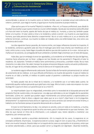 7
acostumbrados a pensar en la muerte como un hecho terrible, pues la sociedad actual está enferma de
«eterna juventud», que niega la muerte, al igual que en muchas ocasiones la propia medicina.
¿Que qué es para mí la muerte? Repitió la residente. «Para mí, un fracaso profesional, pues desde la
facultad nos enseñan a que nuestra misión es «curar» enfermedades. Quizás por eso tenemos tanta dificultad
a la hora de tratar la muerte, aparte del hecho de que el médico es humano, y como tal, también puede
temer a la muerte». El tutor volvió a mirar a la residente y volvió a sonreír. «La muerte es una experiencia
humana, que toda persona tiene derecho a experimentar. No es un acto médico en sí, es un derecho del
enfermo terminal», continuó. «La muerte no debe ser tratada como una enfermedad más, sino como una
experiencia de la vida».
Los días siguientes fueron pasando, de manera similar, con largas reflexiones durante los trayectos. A
la residente, comenzó a gustarle cada vez más el madrugar para tener esas charlas casi metafísicas con el
tutor, entre curva y curva, hasta llegar al pueblo de destino que ese día tuvieran en la «ruta». Incluso por la
mañana en las sesiones, se contagiaba del buen ambiente y también llegó a bromear con el resto del equipo.
Hubo días, que sin embargo no eran tan agradables, y a la residente se le llenaban los ojos de lágrimas,
mientras hacía esfuerzos por no llorar. «¿Alguna vez has llorado con los pacientes?» Preguntó al tutor la
residente. «Sí, bastantes. También el médico tiene sentimientos y emociones, y también miedo. No es malo
mostrarlo si se sabe cómo. No saber manejar las propias emociones bloquea nuestra actuación profesional».
Ese día, en lugar de los animados debates, reinó el silencio en el trayecto de vuelta.
La residente seguía reflexionando cada tarde. Quizás la falta de formación psicoemocional y la actitud
de aislamiento de los médicos es lo que dificulta enfrentarse a la muerte del paciente. Si para el médico la
muerte es un tabú y terrible, el médico no podrá ayudar al paciente a sobrellevar su propia muerte con
serenidad..
Ya había pasado más de la mitad de la rotación, y la residente casi ni se había dado cuenta. Se
sorprendió aquella mañana pensando que ojalá fuera más larga. Miró al tutor y nada más empezar «la ruta»
le preguntó «¿qué se le dice a un paciente que se va a morir?».
La «espiritualidad» (que no religiosidad), entendida como la necesidad de la búsqueda personal del
propósito final de nuestra vida y «la esperanza» era algo que admiraba y a la vez intrigaba de los pacientes
terminales. ¿Cómo era posible que puedan seguir manteniendo una actitud positiva y esperanzadora en
muchas ocasiones? ¿Qué le dices a alguien que sabes que se va a morir? ¿Qué hacer si te lo preguntan
directamente? Su experiencia hasta ahora en urgencias y en otros servicios casi siempre era evitar el tema, o
hablarlo con los familiares porque el paciente desconocía de su situación.
El tutor la miró fijamente y le dijo: «no siempre es sencillo, como en todo en la medicina, y muchas
veces es el tiempo y la experiencia quien te echa una mano, pero lo fundamental es que seas honesto. Son
ellos los que marcan el ritmo de la información, y en cualquier caso, tienen derecho a mantener una
esperanza, por remota que sea».
La residente asentía y escuchaba atentamente. «En la mayoría de los casos, la esperanza es un
concepto cambiante. Al principio, la esperanza está en curarse, luego en vivir un poco más, y finalmente en
tener una muerte tranquila. Nuestra labor en la mayoría de los casos es acompañar en el proceso, evitar que
se sientan abandonados, y aliviar, para que puedan cerrar su biografía con dignidad». «Querida residente,
 