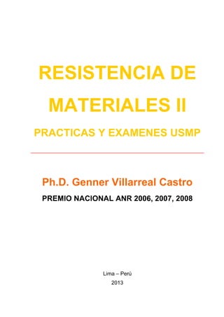 RESISTENCIA DE MATERIALES II 
PRACTICAS Y EXAMENES USMP ______________________________________________ 
Ph.D. Genner Villarreal Castro 
PREMIO NACIONAL ANR 2006, 2007, 2008 
Lima – Perú 
2013 
 